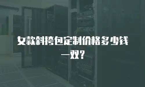 女款斜挎包定制价格多少钱一双？