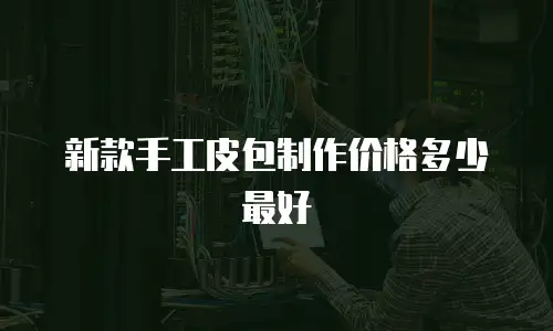 新款手工皮包制作价格多少最好