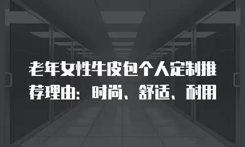 老年女性牛皮包个人定制推荐理由：时尚、舒适、耐用