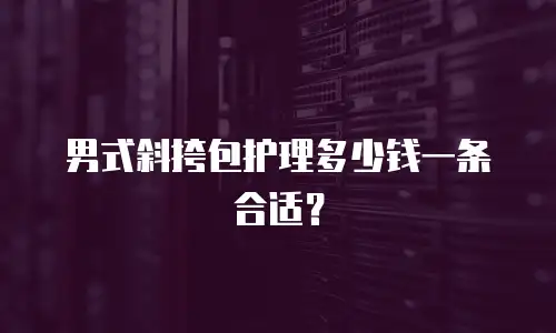 男式斜挎包护理多少钱一条合适？