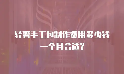 轻奢手工包制作费用多少钱一个月合适？