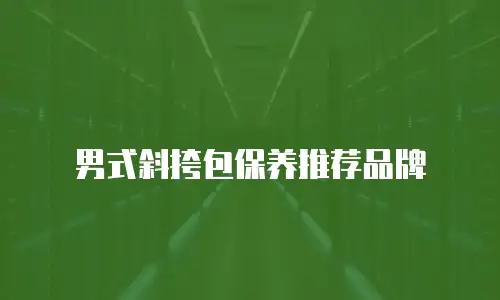 男式斜挎包保养推荐品牌
