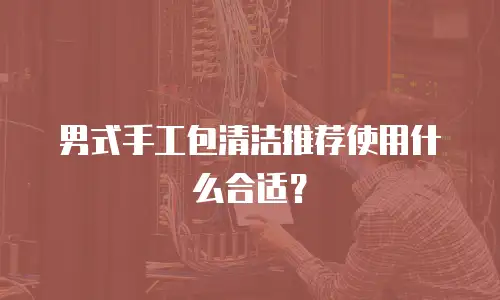 男式手工包清洁推荐使用什么合适？