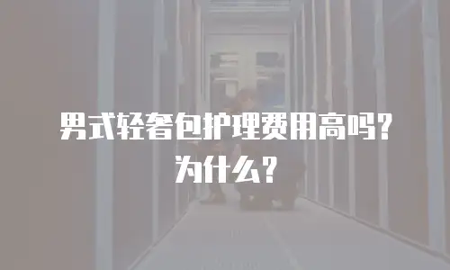 男式轻奢包护理费用高吗？为什么？