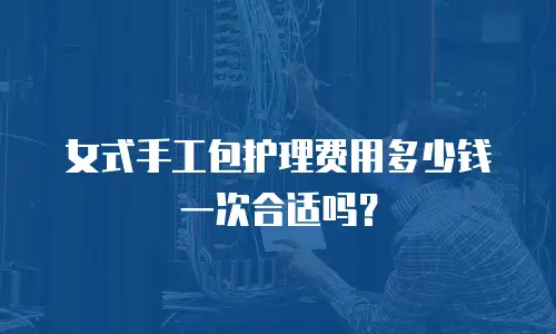 女式手工包护理费用多少钱一次合适吗？