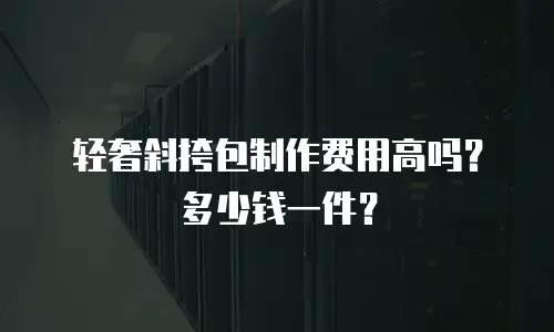 轻奢斜挎包制作费用高吗？多少钱一件？