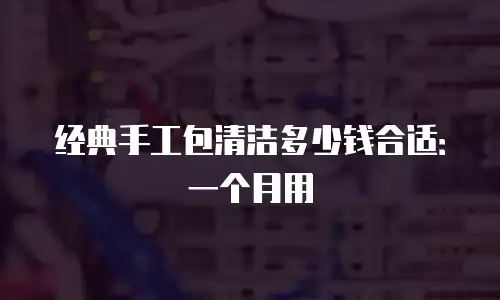 经典手工包清洁多少钱合适：一个月用