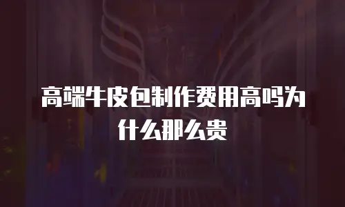 高端牛皮包制作费用高吗为什么那么贵