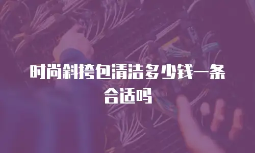 时尚斜挎包清洁多少钱一条合适吗