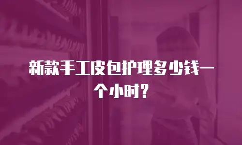 新款手工皮包护理多少钱一个小时？