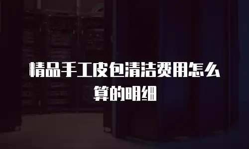 精品手工皮包清洁费用怎么算的明细