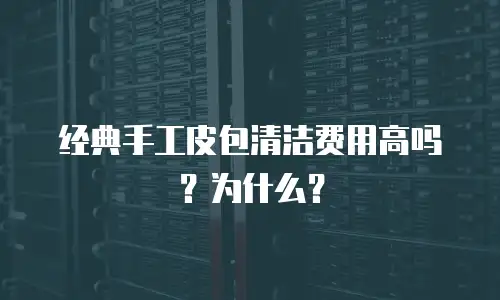 经典手工皮包清洁费用高吗？为什么？