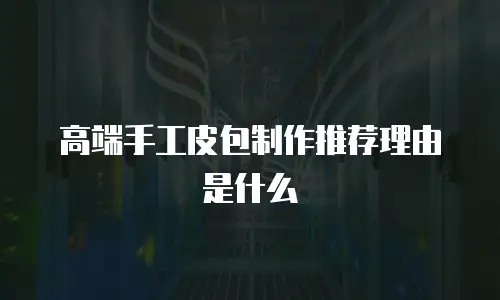 高端手工皮包制作推荐理由是什么