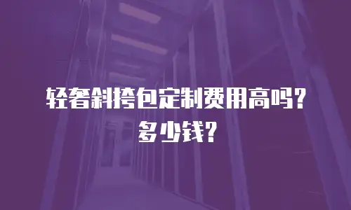 轻奢斜挎包定制费用高吗？多少钱？