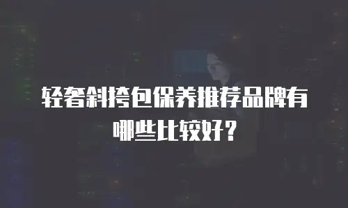 轻奢斜挎包保养推荐品牌有哪些比较好？