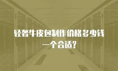 轻奢牛皮包制作价格多少钱一个合适?