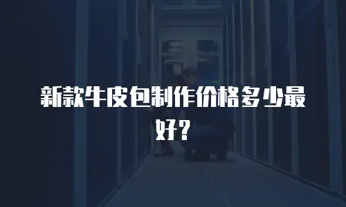 新款牛皮包制作价格多少最好？