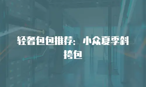 轻奢包包推荐：小众夏季斜挎包