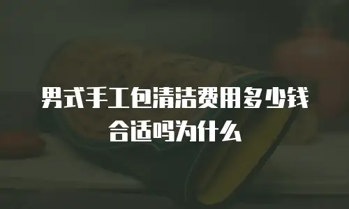 男式手工包清洁费用多少钱合适吗为什么