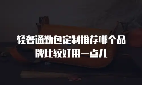 轻奢通勤包定制推荐哪个品牌比较好用一点儿