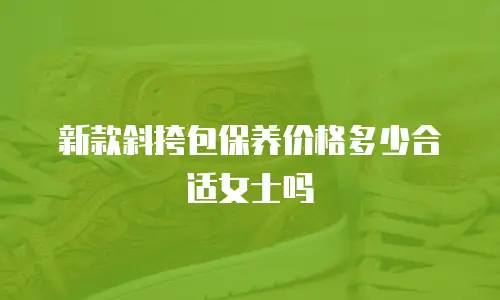 新款斜挎包保养价格多少合适女士吗