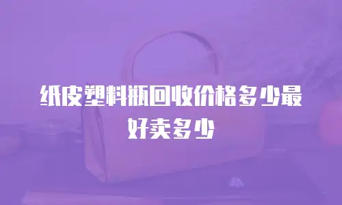 纸皮塑料瓶回收价格多少最好卖多少
