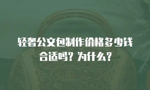 轻奢公文包制作价格多少钱合适吗？为什么？
