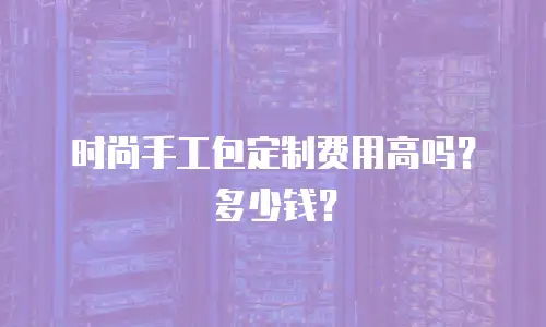 时尚手工包定制费用高吗？多少钱？