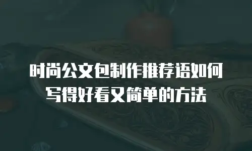 时尚公文包制作推荐语如何写得好看又简单的方法