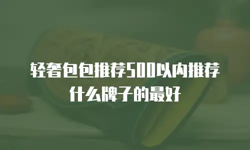 轻奢包包推荐500以内推荐什么牌子的最好