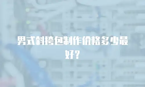 男式斜挎包制作价格多少最好？
