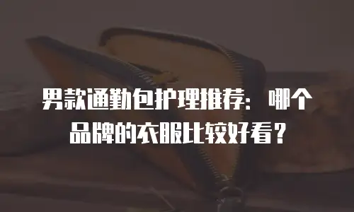 男款通勤包护理推荐：哪个品牌的衣服比较好看？