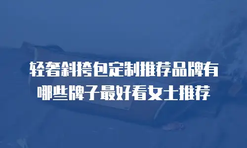 轻奢斜挎包定制推荐品牌有哪些牌子最好看女士推荐