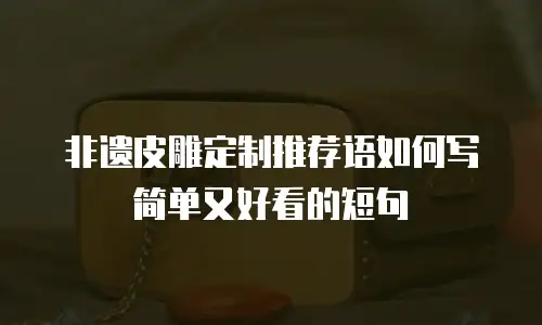 非遗皮雕定制推荐语如何写简单又好看的短句