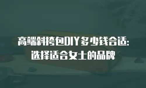 高端斜挎包DIY多少钱合适：选择适合女士的品牌