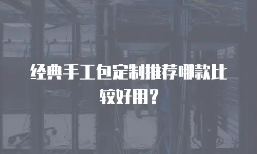 经典手工包定制推荐哪款比较好用？