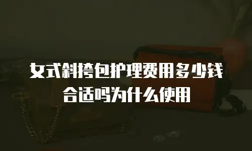 女式斜挎包护理费用多少钱合适吗为什么使用