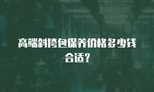 高端斜挎包保养价格多少钱合适？
