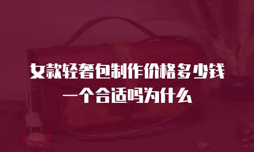 女款轻奢包制作价格多少钱一个合适吗为什么