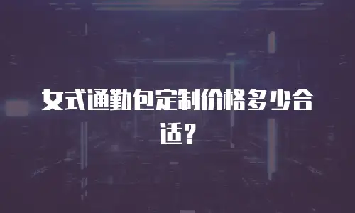 女式通勤包定制价格多少合适？