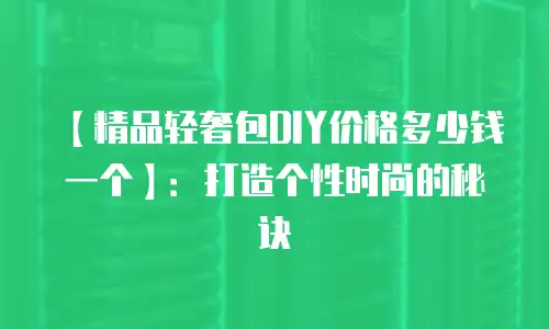 【精品轻奢包DIY价格多少钱一个】：打造个性时尚的秘诀