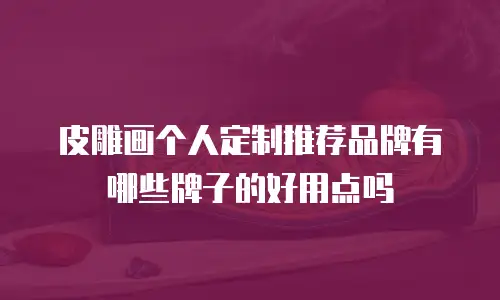 皮雕画个人定制推荐品牌有哪些牌子的好用点吗