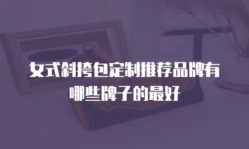 女式斜挎包定制推荐品牌有哪些牌子的最好