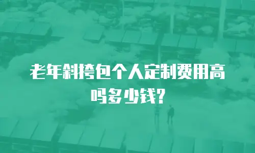 老年斜挎包个人定制费用高吗多少钱？