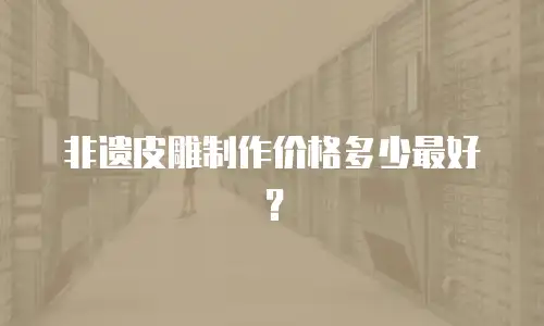 非遗皮雕制作价格多少最好？