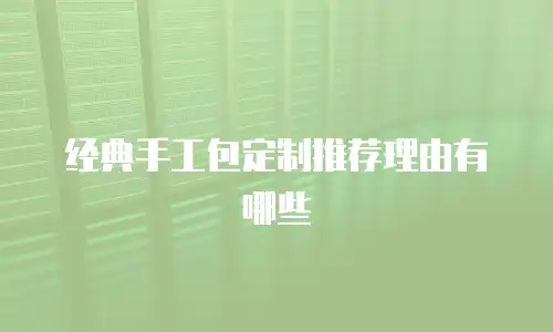 经典手工包定制推荐理由有哪些