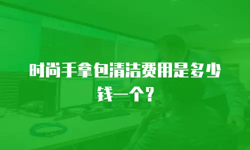 时尚手拿包清洁费用是多少钱一个？