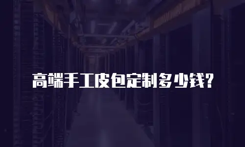高端手工皮包定制多少钱？