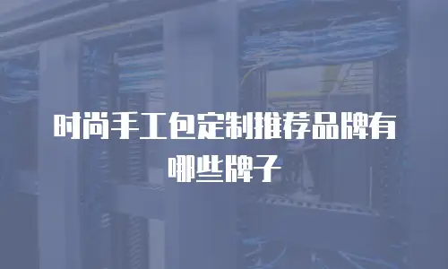 时尚手工包定制推荐品牌有哪些牌子