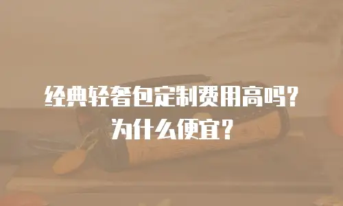 经典轻奢包定制费用高吗？为什么便宜？